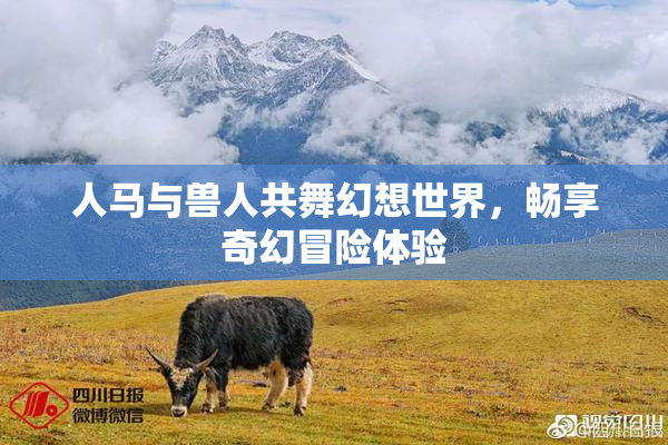 人马与兽人共舞幻想世界，畅享奇幻冒险体验