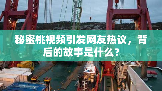 秘蜜桃视频引发网友热议，背后的故事是什么？