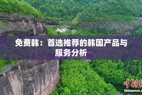 免费韩：首选推荐的韩国产品与服务分析