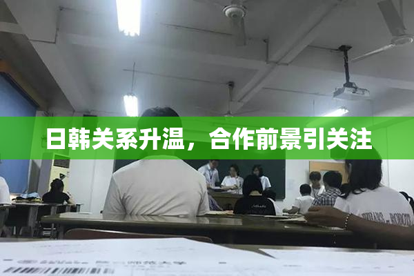日韩关系升温，合作前景引关注