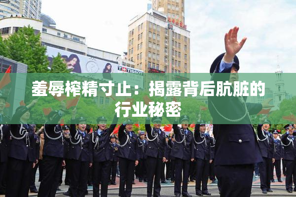 羞辱榨精寸止：揭露背后肮脏的行业秘密