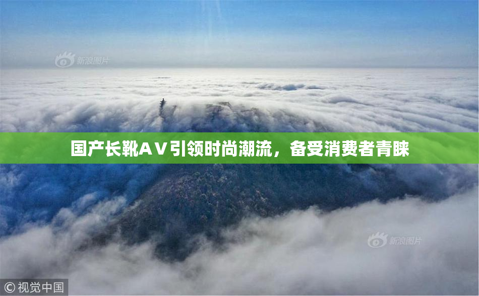 国产长靴AⅤ引领时尚潮流，备受消费者青睐
