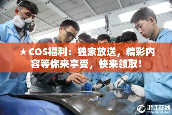 ★COS福利：独家放送，精彩内容等你来享受，快来领取！