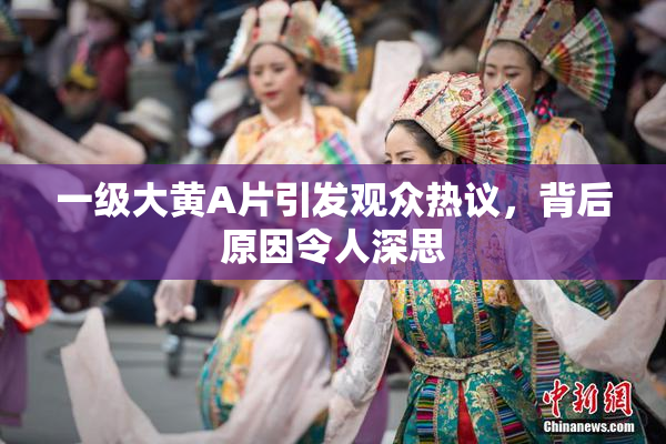 一级大黄A片引发观众热议，背后原因令人深思