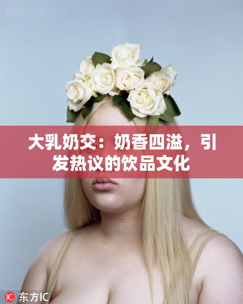 大乳奶交：奶香四溢，引发热议的饮品文化