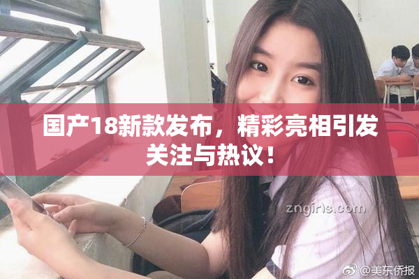 国产18新款发布，精彩亮相引发关注与热议！