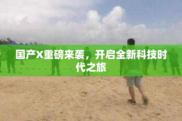国产X重磅来袭，开启全新科技时代之旅