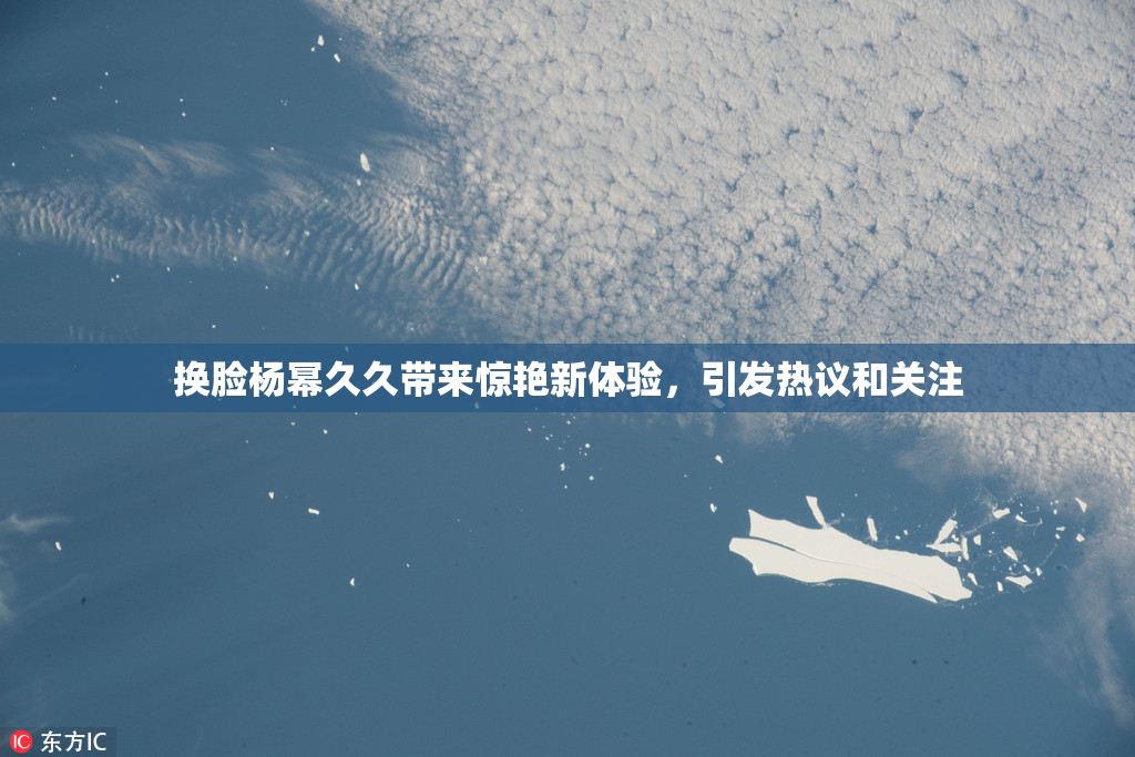 换脸杨幂久久带来惊艳新体验，引发热议和关注