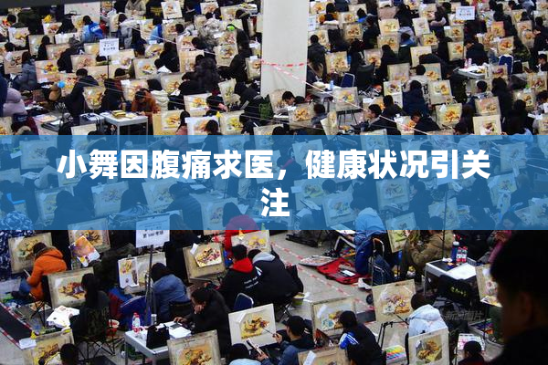 小舞因腹痛求医，健康状况引关注