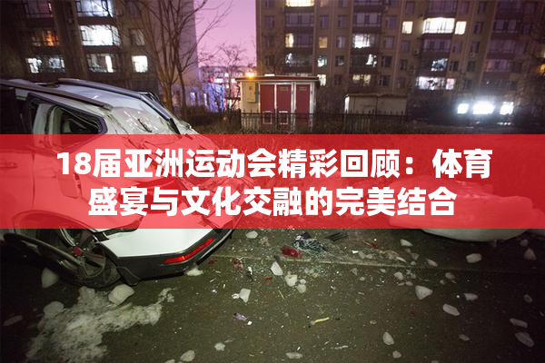 18届亚洲运动会精彩回顾：体育盛宴与文化交融的完美结合