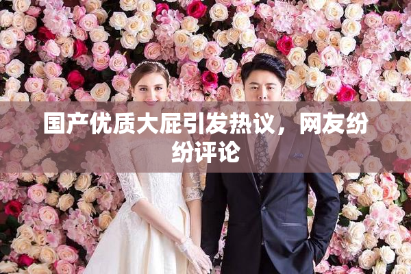 国产优质大屁引发热议，网友纷纷评论