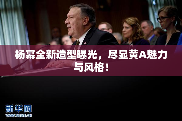 杨幂全新造型曝光，尽显黄A魅力与风格！