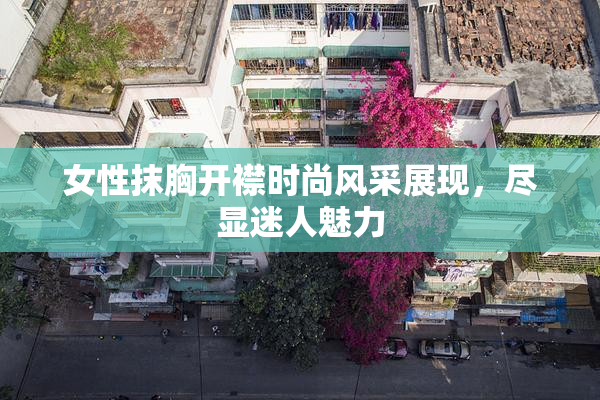 女性抹胸开襟时尚风采展现，尽显迷人魅力