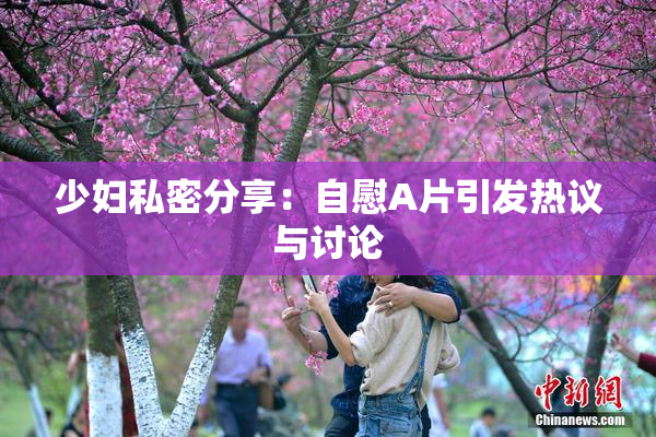 少妇私密分享：自慰A片引发热议与讨论