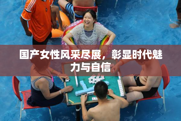 国产女性风采尽展，彰显时代魅力与自信