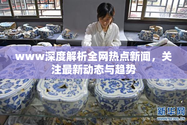 www深度解析全网热点新闻，关注最新动态与趋势