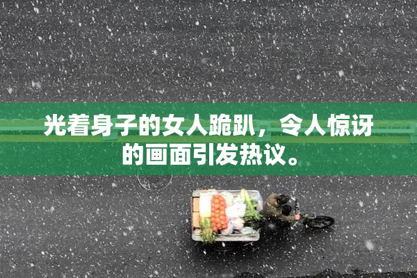 光着身子的女人跪趴，令人惊讶的画面引发热议。