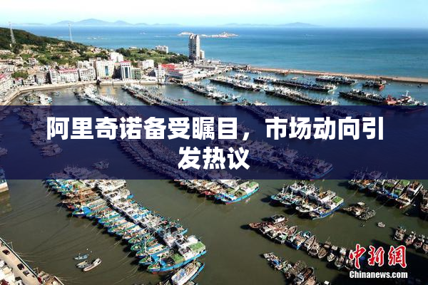 阿里奇诺备受瞩目，市场动向引发热议
