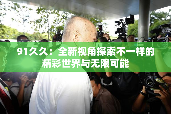 91久久：全新视角探索不一样的精彩世界与无限可能
