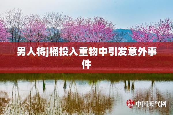 男人将j桶投入重物中引发意外事件