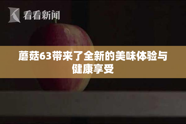 蘑菇63带来了全新的美味体验与健康享受