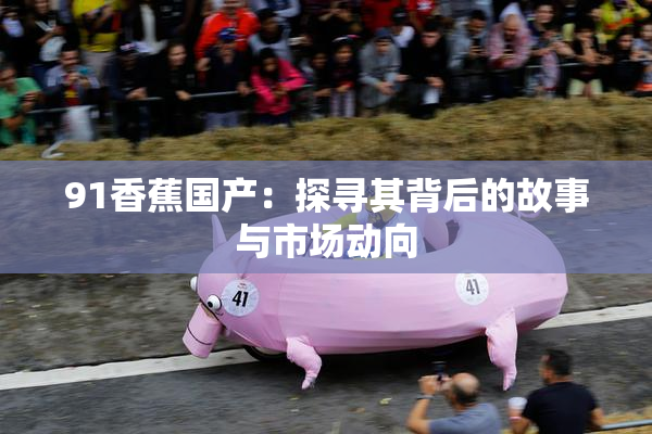 91香蕉国产：探寻其背后的故事与市场动向