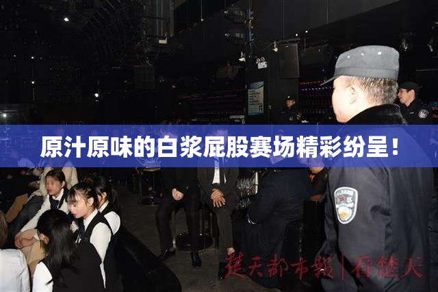 原汁原味的白浆屁股赛场精彩纷呈！