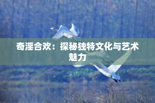 奇淫合欢：探秘独特文化与艺术魅力