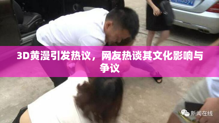 3D黄漫引发热议，网友热谈其文化影响与争议