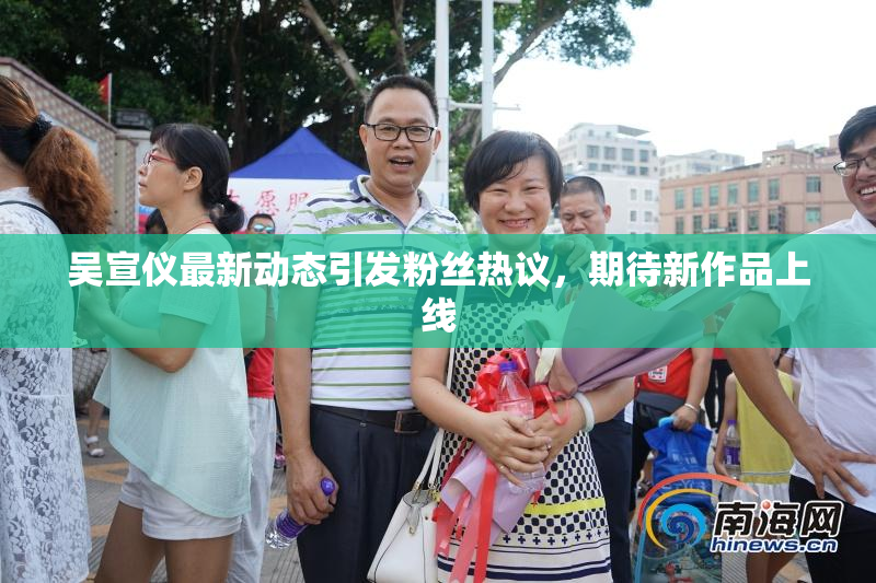 吴宣仪最新动态引发粉丝热议，期待新作品上线