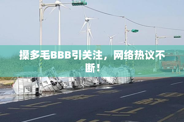 搡多毛BBB引关注，网络热议不断！