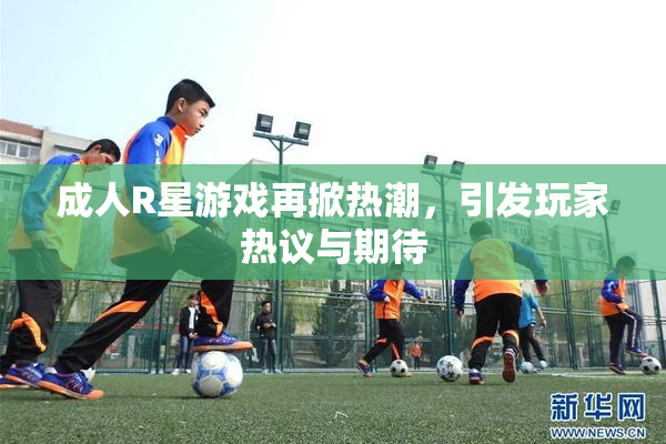 成人R星游戏再掀热潮，引发玩家热议与期待