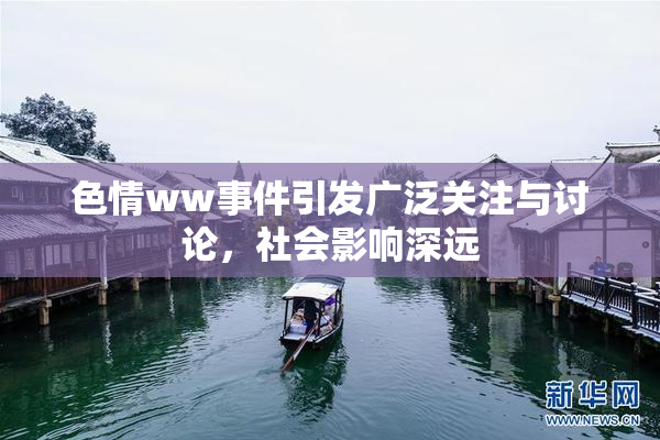 色情ww事件引发广泛关注与讨论，社会影响深远