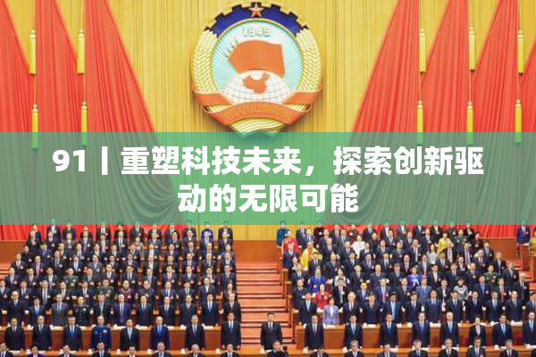 91丨重塑科技未来，探索创新驱动的无限可能