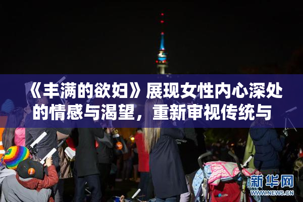 《丰满的欲妇》展现女性内心深处的情感与渴望，重新审视传统与现代的关系。