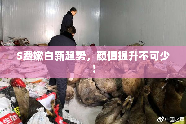S费嫩白新趋势，颜值提升不可少！