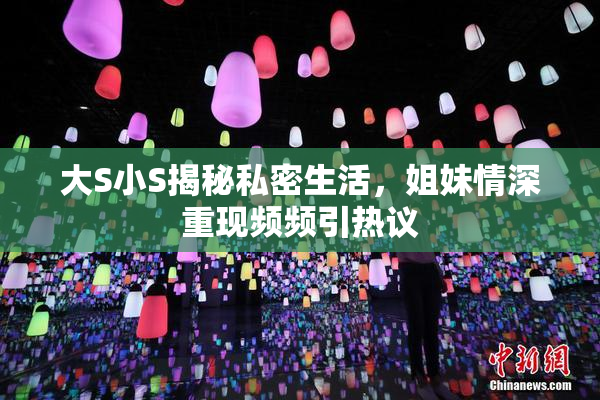 大S小S揭秘私密生活，姐妹情深重现频频引热议