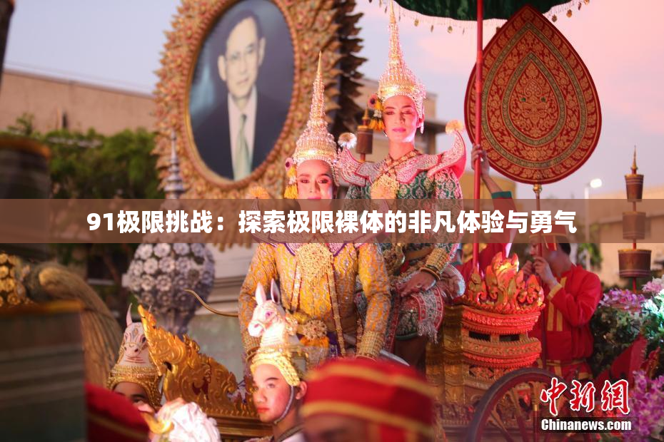 91极限挑战：探索极限裸体的非凡体验与勇气