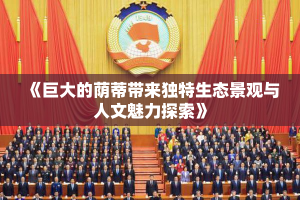 《巨大的荫蒂带来独特生态景观与人文魅力探索》