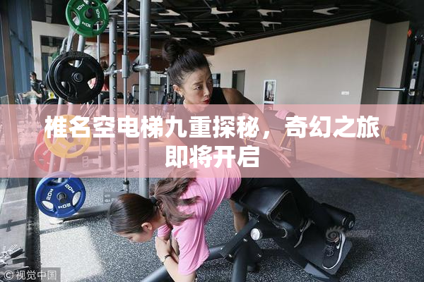 椎名空电梯九重探秘，奇幻之旅即将开启