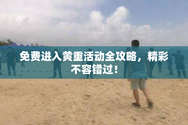 免费进入黄重活动全攻略，精彩不容错过！
