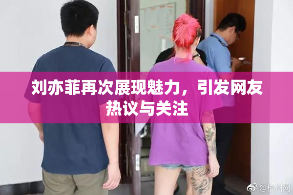 刘亦菲再次展现魅力，引发网友热议与关注