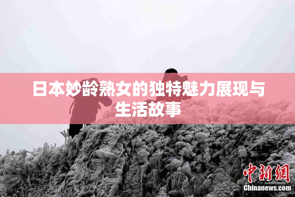 日本妙龄熟女的独特魅力展现与生活故事