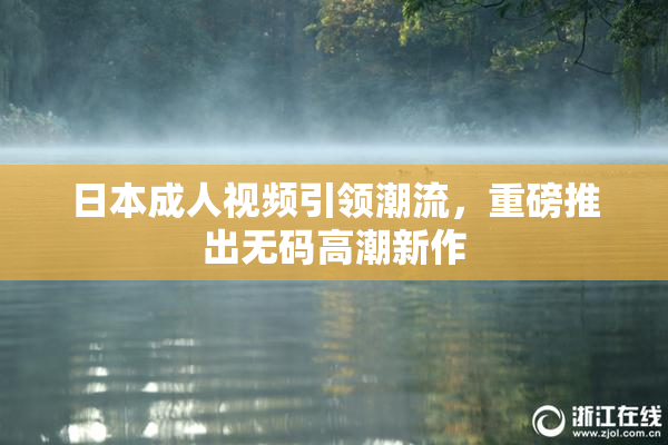日本成人视频引领潮流，重磅推出无码高潮新作