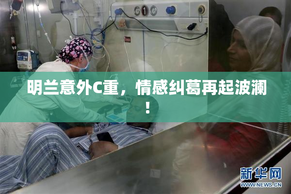 明兰意外C重，情感纠葛再起波澜！