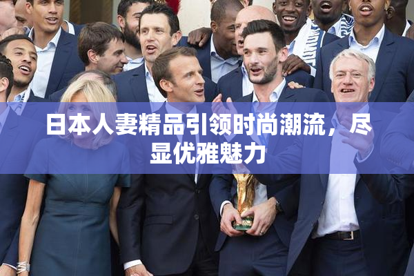 日本人妻精品引领时尚潮流，尽显优雅魅力