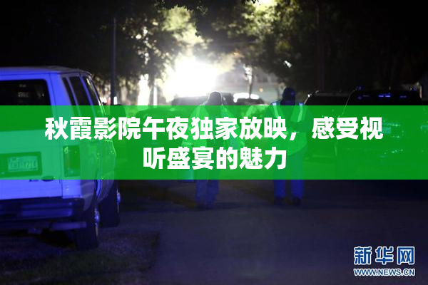 秋霞影院午夜独家放映，感受视听盛宴的魅力