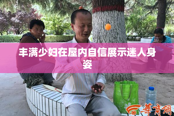 丰满少妇在屋内自信展示迷人身姿