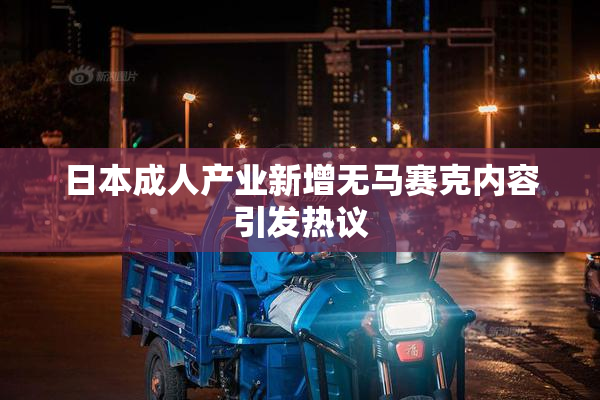 日本成人产业新增无马赛克内容引发热议