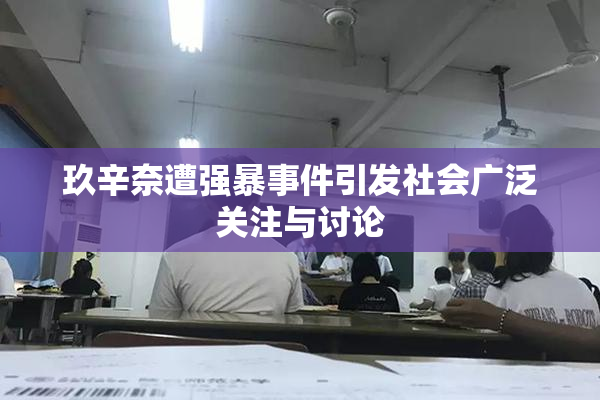 玖辛奈遭强暴事件引发社会广泛关注与讨论